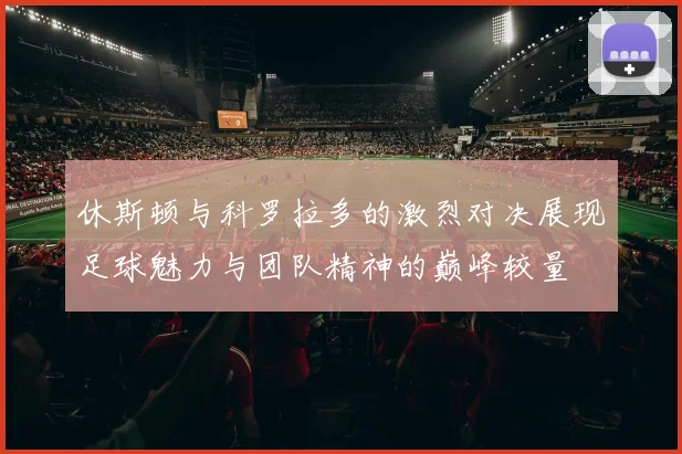 休斯顿与科罗拉多的激烈对决展现足球魅力与团队精神的巅峰较量