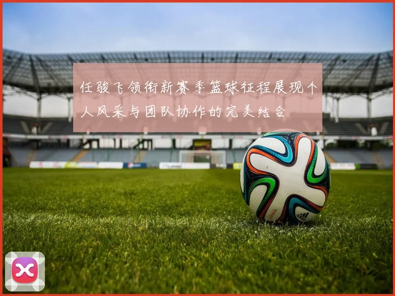 任骏飞领衔新赛季篮球征程展现个人风采与团队协作的完美结合