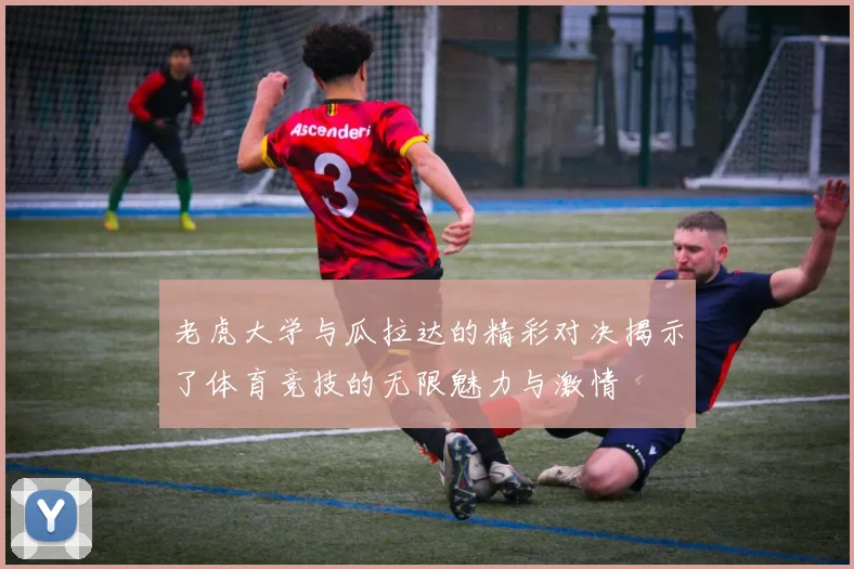 老虎大学与瓜拉达的精彩对决揭示了体育竞技的无限魅力与激情