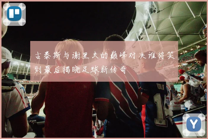 古泰斯与谢里夫的巅峰对决谁将笑到最后揭晓足球新传奇