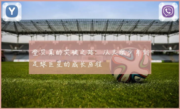 登贝莱的突破之路：从天赋少年到足球巨星的成长历程