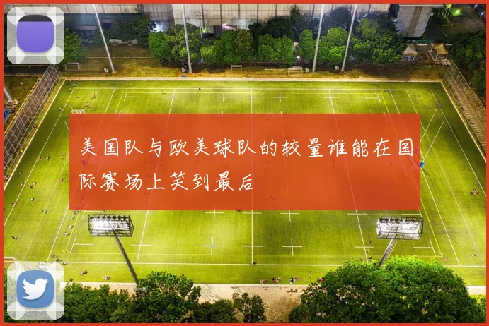 美国队与欧美球队的较量谁能在国际赛场上笑到最后