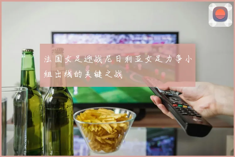 法国女足迎战尼日利亚女足力争小组出线的关键之战