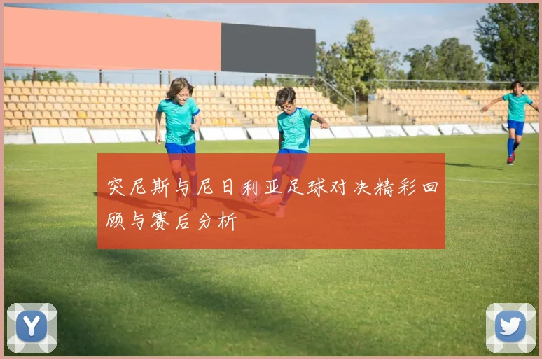 突尼斯与尼日利亚足球对决精彩回顾与赛后分析