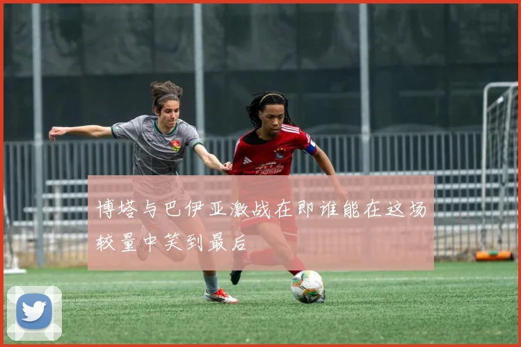 博塔与巴伊亚激战在即谁能在这场较量中笑到最后