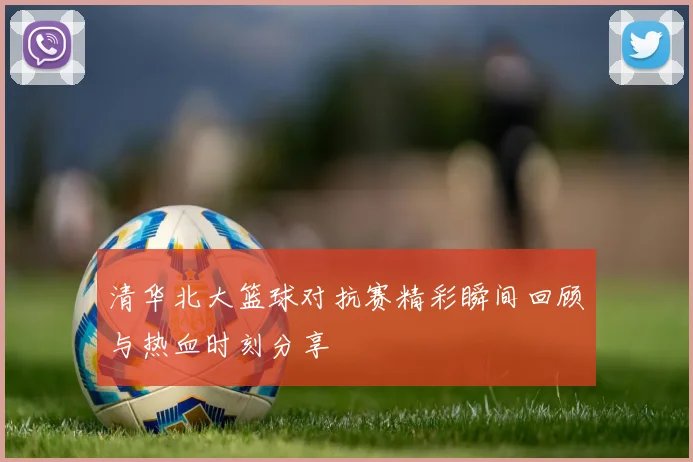 清华北大篮球对抗赛精彩瞬间回顾与热血时刻分享