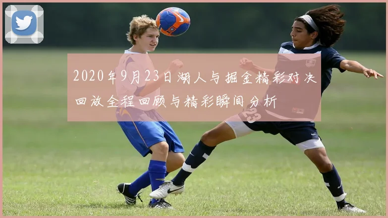 2020年9月23日湖人与掘金精彩对决回放全程回顾与精彩瞬间分析