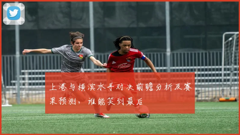 上港与横滨水手对决前瞻分析及赛果预测，谁能笑到最后