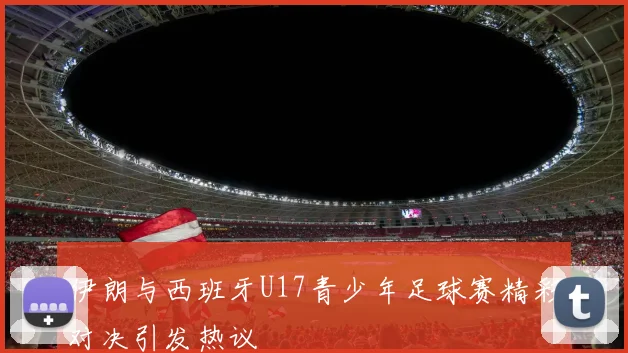 伊朗与西班牙U17青少年足球赛精彩对决引发热议