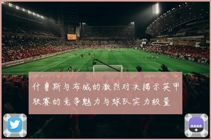 什鲁斯与布城的激烈对决揭示英甲联赛的竞争魅力与球队实力较量