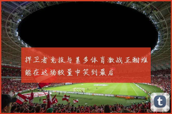 捍卫者竞技与基多体育激战正酣谁能在这场较量中笑到最后