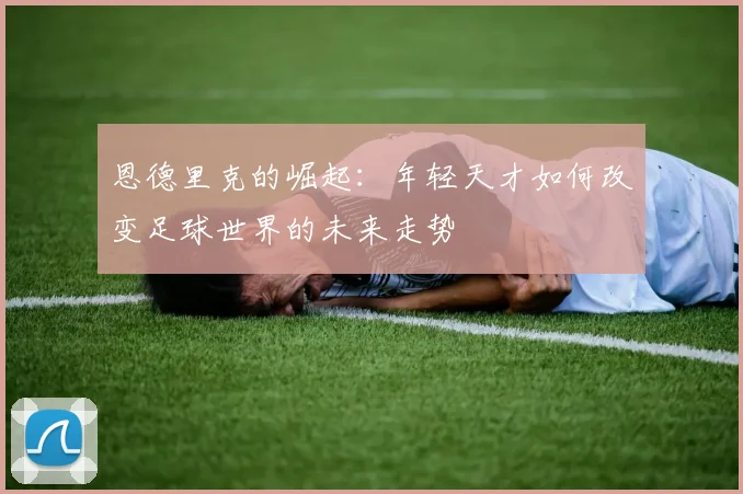 恩德里克的崛起：年轻天才如何改变足球世界的未来走势