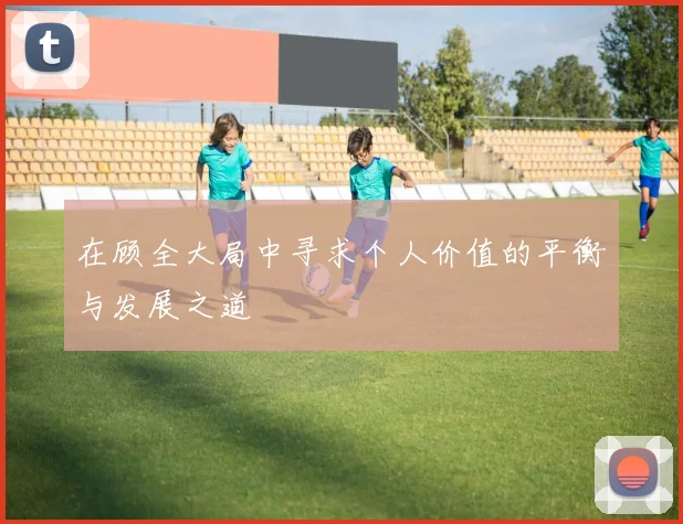 在顾全大局中寻求个人价值的平衡与发展之道