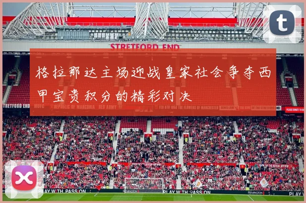 格拉那达主场迎战皇家社会争夺西甲宝贵积分的精彩对决