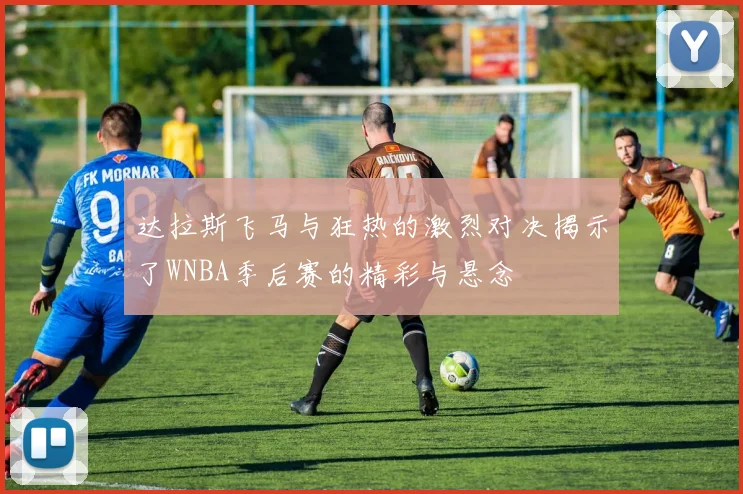 达拉斯飞马与狂热的激烈对决揭示了WNBA季后赛的精彩与悬念