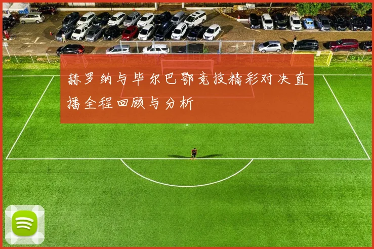 赫罗纳与毕尔巴鄂竞技精彩对决直播全程回顾与分析