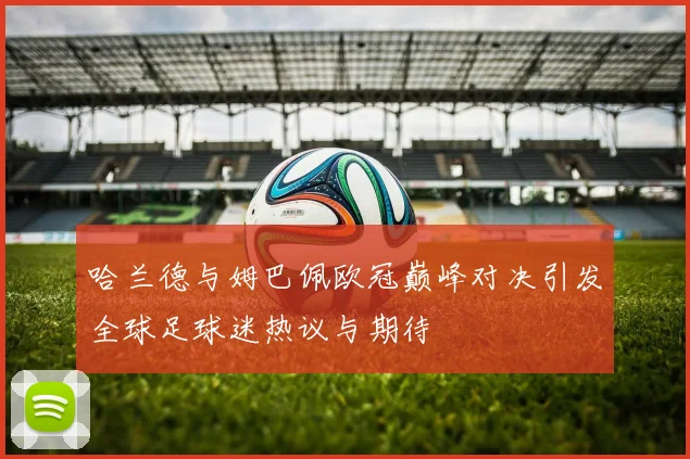 哈兰德与姆巴佩欧冠巅峰对决引发全球足球迷热议与期待
