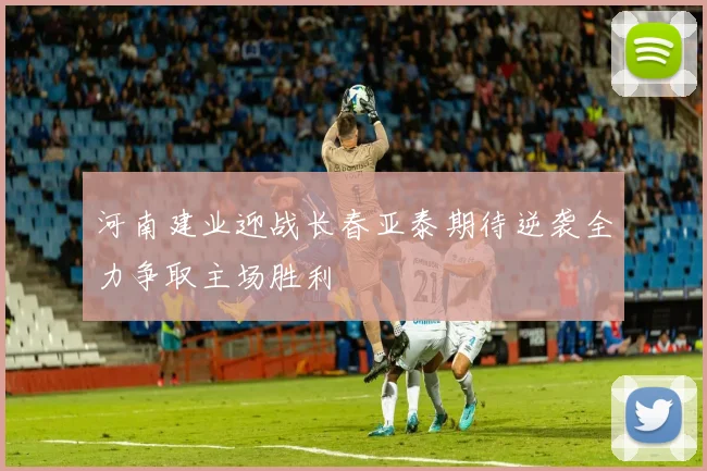 河南建业迎战长春亚泰期待逆袭全力争取主场胜利