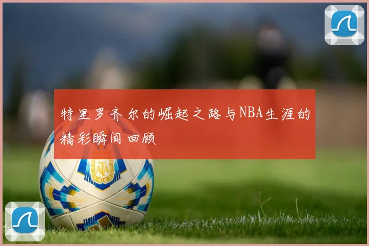特里罗齐尔的崛起之路与NBA生涯的精彩瞬间回顾