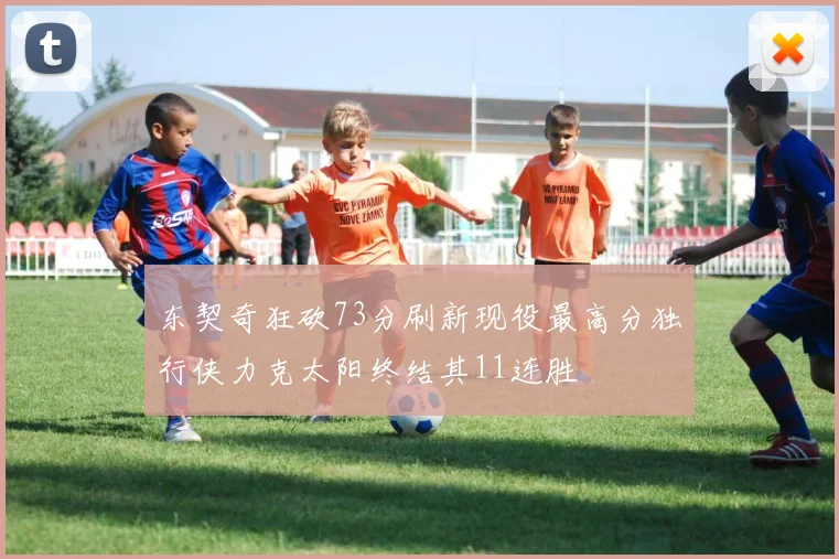 东契奇狂砍73分刷新现役最高分独行侠力克太阳终结其11连胜