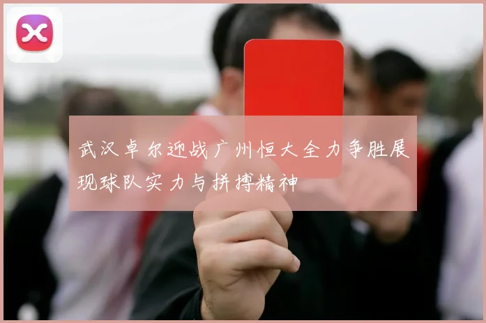武汉卓尔迎战广州恒大全力争胜展现球队实力与拼搏精神