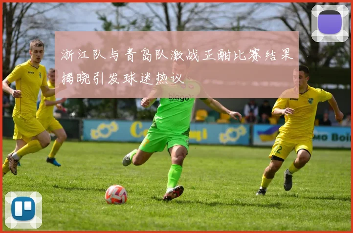 浙江队与青岛队激战正酣比赛结果揭晓引发球迷热议