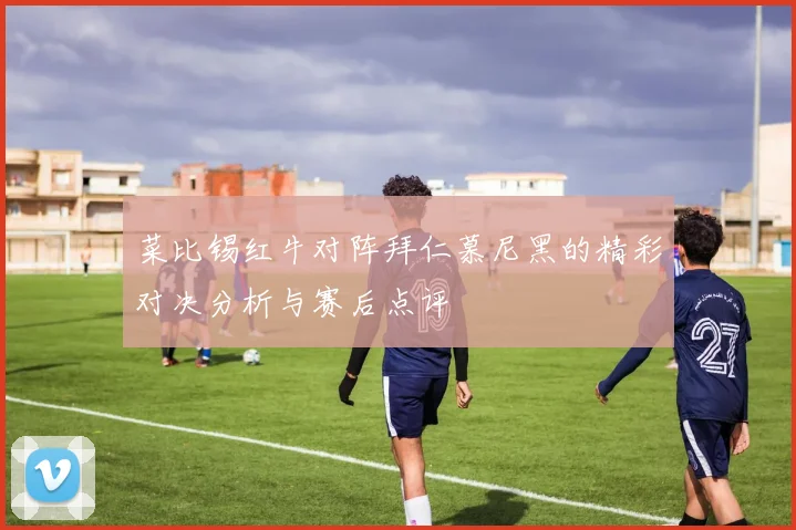 菜比锡红牛对阵拜仁慕尼黑的精彩对决分析与赛后点评
