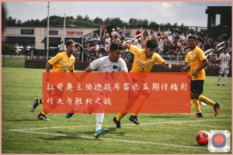 拉奇奥主场迎战布雷西亚期待精彩对决与胜利之战