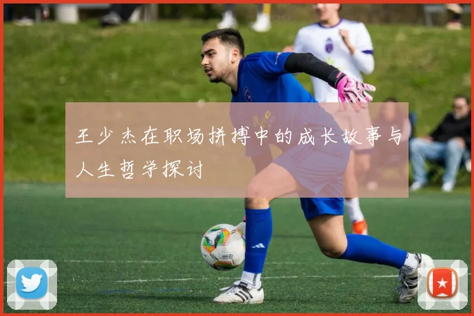 王少杰在职场拼搏中的成长故事与人生哲学探讨