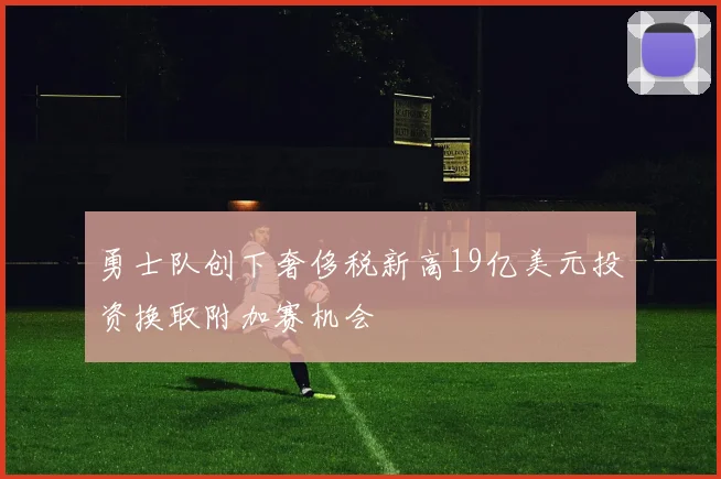 勇士队创下奢侈税新高19亿美元投资换取附加赛机会