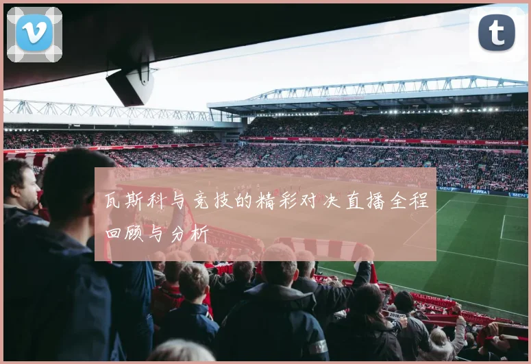 瓦斯科与竞技的精彩对决直播全程回顾与分析