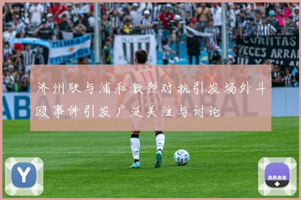 济州联与浦和激烈对抗引发场外斗殴事件引发广泛关注与讨论