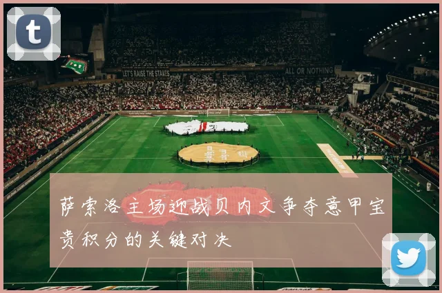 萨索洛主场迎战贝内文争夺意甲宝贵积分的关键对决