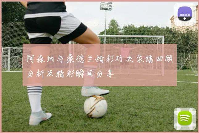 阿森纳与桑德兰精彩对决录播回顾分析及精彩瞬间分享