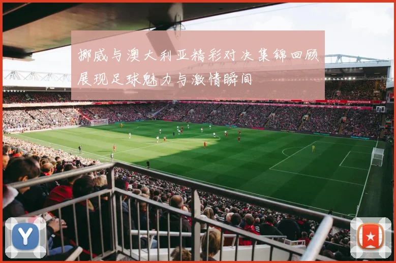 挪威与澳大利亚精彩对决集锦回顾展现足球魅力与激情瞬间