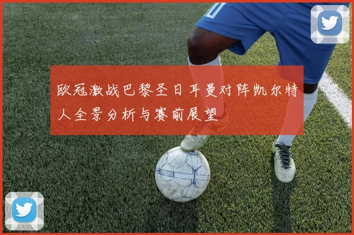 欧冠激战巴黎圣日耳曼对阵凯尔特人全景分析与赛前展望