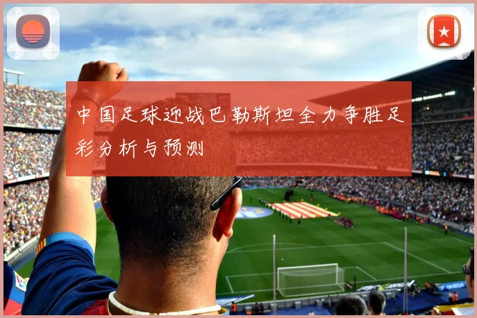 中国足球迎战巴勒斯坦全力争胜足彩分析与预测