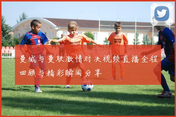 曼城与曼联激情对决视频直播全程回顾与精彩瞬间分享