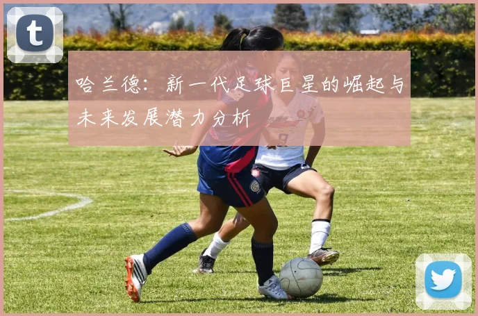 哈兰德：新一代足球巨星的崛起与未来发展潜力分析