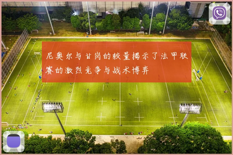 尼奥尔与甘岗的较量揭示了法甲联赛的激烈竞争与战术博弈