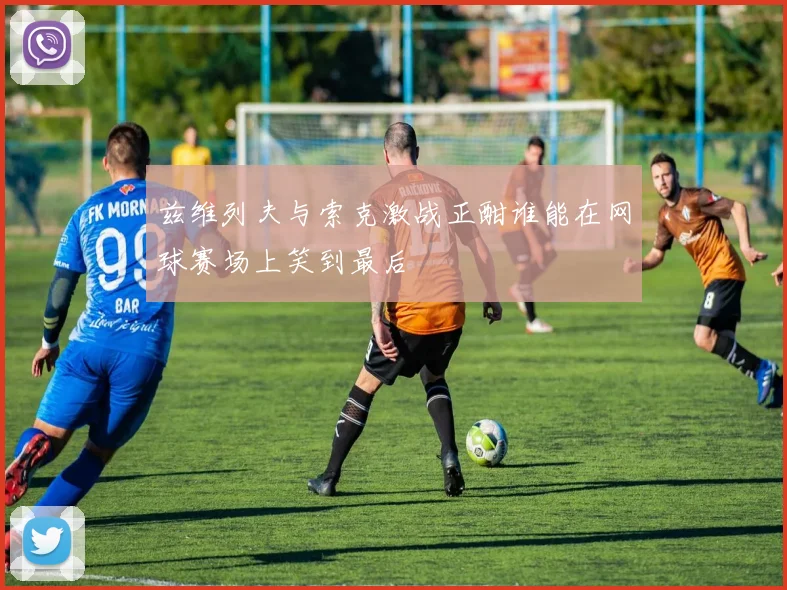 兹维列夫与索克激战正酣谁能在网球赛场上笑到最后
