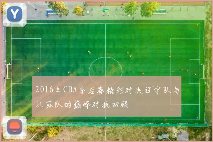 2016年CBA季后赛精彩对决辽宁队与江苏队的巅峰对抗回顾