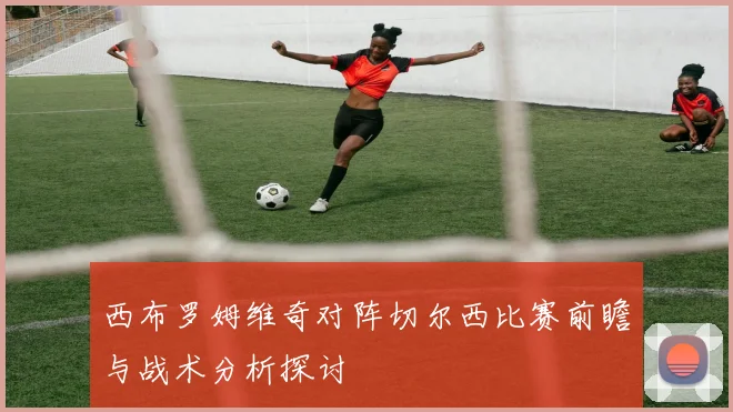 西布罗姆维奇对阵切尔西比赛前瞻与战术分析探讨