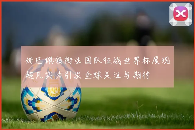 姆巴佩领衔法国队征战世界杯展现超凡实力引发全球关注与期待