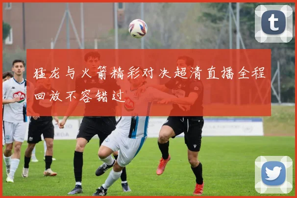 猛龙与火箭精彩对决超清直播全程回放不容错过