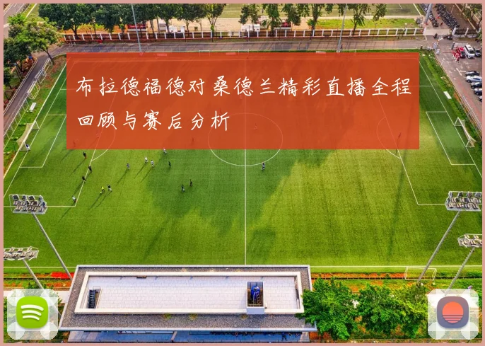 布拉德福德对桑德兰精彩直播全程回顾与赛后分析