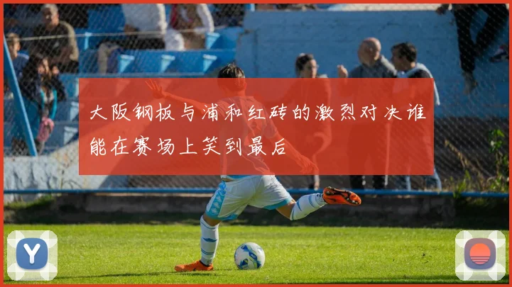 大阪钢板与浦和红砖的激烈对决谁能在赛场上笑到最后
