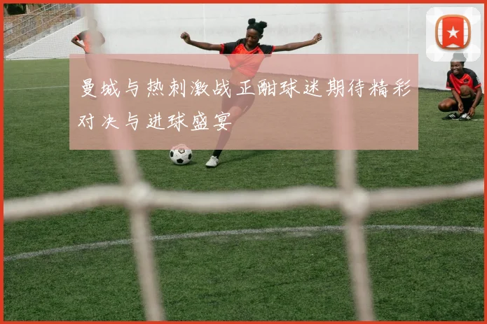 曼城与热刺激战正酣球迷期待精彩对决与进球盛宴