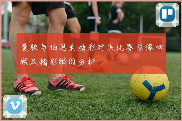 曼联与伯恩利精彩对决比赛录像回顾及精彩瞬间分析